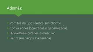 Además:
Vómitos de tipo cerebral (en chorro).
Convulsiones localizadas o generalizadas.
Hiperestesia cutánea o muscular.
Fiebre (meningitis bacteriana).
 