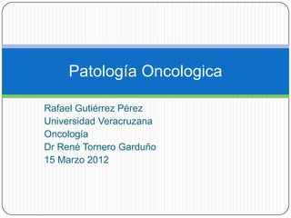 Patología Oncologica

Rafael Gutiérrez Pérez
Universidad Veracruzana
Oncología
Dr René Tornero Garduño
15 Marzo 2012
 