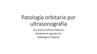 Patología orbitaria por
ultrasonografía
Dra. Paola Annell Lara Rodezno
Residente de segundo año
Radiología e imágenes
 