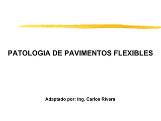 PATOLOGIA DE PAVIMENTOS FLEXIBLES Adaptado por: Ing. Carlos Rivera 
