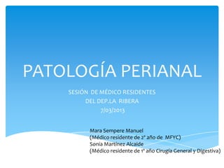 PATOLOGÍA PERIANAL
    SESIÓN DE MÉDICO RESIDENTES
         DEL DEP.LA RIBERA
              7/03/2013


          Mara Sem...