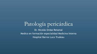 Patología pericárdica
Dr. Nicolás Ordaz Retamal
Medico en formación especialidad Medicina Interna
Hospital Barros Luco Trudeau
 