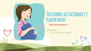 Trastornosgestacionalesy
placentarios
Anatomía patológica II
INTEGRANTES:
• Picazo Escalante Jatzira Magali
 