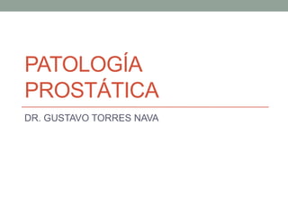 PATOLOGÍA
PROSTÁTICA
DR. GUSTAVO TORRES NAVA

 