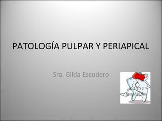 PATOLOGÍA PULPAR Y PERIAPICAL
Sra. Gilda Escudero
 