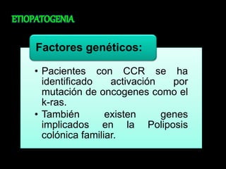 Factores genéticos: 
• Pacientes con CCR se ha 
identificado activación por 
mutación de oncogenes como el 
k-ras. 
• También existen genes 
implicados en la Poliposis 
colónica familiar. 
 