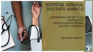 HOSPITAL GENERAL
DOCENTE AMBATO
SINDROME NEFROTICO/
NEFRITICO/
INSUFICIENCIA RENAL
AGUDA/ CRONICA
IRM ANALI ANGULO
 