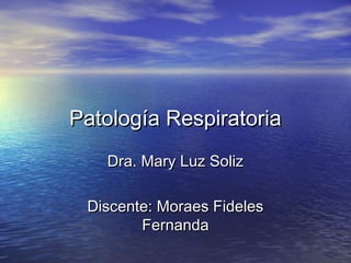 Patología Respiratoria
   Dra. Mary Luz Soliz

 Discente: Moraes Fideles
        Fernanda
 