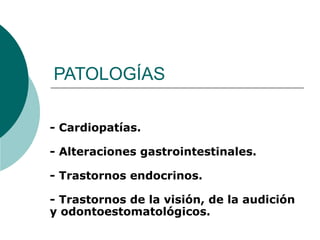 PATOLOGÍAS - Cardiopatías.  - Alteraciones gastrointestinales. - Trastornos endocrinos. - Trastornos de la visión, de la audición y odontoestomatológicos.   