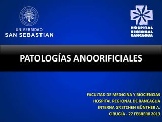 PATOLOGÍAS ANOORIFICIALES


             FACULTAD DE MEDICINA Y BIOCIENCIAS
                HOSPITAL REGIONAL DE RANCAGUA
                  INTERNA GRETCHEN GÜNTHER A.
                       CIRUGÍA - 27 FEBRER0 2013
 