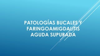 PATOLOGÍAS BUCALES Y
FARINGOAMIGDALITIS
AGUDA SUPURADA
 