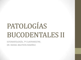 PATOLOGÍAS
BUCODENTALES II
ESTOMATOLOGÍA, 7º CUATRIMESTRE.
DR. RAFAEL BAUTISTA RAMÍREZ.
 