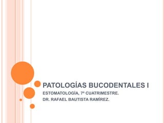 PATOLOGÍAS BUCODENTALES I
ESTOMATOLOGÍA, 7º CUATRIMESTRE.
DR. RAFAEL BAUTISTA RAMÍREZ.
 