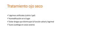 Tratamiento ojo seco
Lágrimas artificiales (colirio / gel)
Humedificación en el lugar
Evitar drogas que disminuyan la función salival y lagrimal
Suero autólogo en casos severos
 