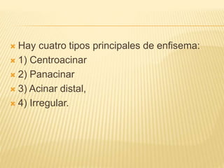  Hay cuatro tipos principales de enfisema: 
 1) Centroacinar 
 2) Panacinar 
 3) Acinar distal, 
 4) Irregular. 
 