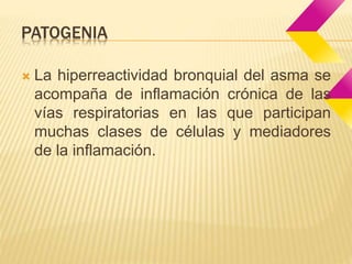 PATOGENIA 
 La hiperreactividad bronquial del asma se 
acompaña de inflamación crónica de las 
vías respiratorias en las que participan 
muchas clases de células y mediadores 
de la inflamación. 
 