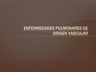 ENFERMEDADES PULMONARES DE 
ORIGEN VASCULAR 
 