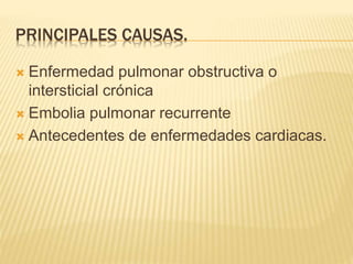 PRINCIPALES CAUSAS. 
 Enfermedad pulmonar obstructiva o 
intersticial crónica 
 Embolia pulmonar recurrente 
 Antecedentes de enfermedades cardiacas. 
 