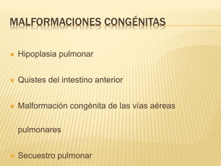 MALFORMACIONES CONGÉNITAS 
 Hipoplasia pulmonar 
 Quistes del intestino anterior 
 Malformación congénita de las vías aéreas 
pulmonares 
 Secuestro pulmonar 
 
