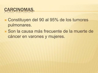 CARCINOMAS. 
 Constituyen del 90 al 95% de los tumores 
pulmonares. 
 Son la causa más frecuente de la muerte de 
cáncer en varones y mujeres. 
 