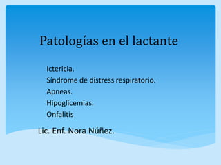 Patologías en el lactante
Ictericia.
Síndrome de distress respiratorio.
Apneas.
Hipoglicemias.
Onfalitis
Lic. Enf. Nora Núñez.
 