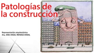 Patologías de 
la construcción 
Representación arquitectónica 
Arq. JOSE ANGEL MENDEZ DOSAL 
 