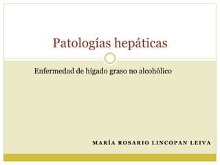 Patologías hepáticas 
Enfermedad de hígado graso no alcohólico 
MARÍA ROSARIO LINCOPAN LEIVA 
 