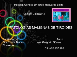 Hospital General Dr. Israel Ranuarez Balza
Clínica: CIRUGIA I
PATOLOGÍAS MALIGNAS DE TIROIDES
Facilitador(a): Autor:
Dra. Yurvis Blanco José Gregorio Gómez
Contreras
C.I.V-20.957.282
 