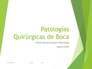 Patologías
Quirúrgicas de Boca
Edwin Ramón Salazar Pilamunga
Agosto 2016
Edwin Salazar P. Ecuador 2016
 