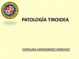 PATOLOGÍA TIROIDEA
CATALINA HERNÁNDEZ SÁNCHEZ
1
 