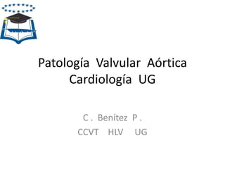 Patología Valvular Aórtica
     Cardiología UG

       C . Benítez P .
      CCVT HLV UG
 