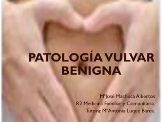 PATOLOGÍAVULVAR
BENIGNA
MªJosé Machuca Albertos
R2 Medicina Familiar y Comunitaria.
Tutora: MªAntonia Luque Barea.
 