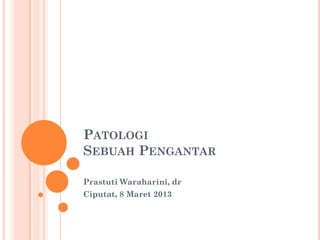 PATOLOGI
SEBUAH PENGANTAR

Prastuti Waraharini, dr
Ciputat, 8 Maret 2013
 
