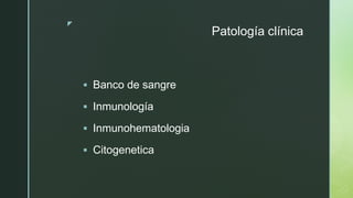 z
Patología clínica
 Banco de sangre
 Inmunología
 Inmunohematologia
 Citogenetica
 