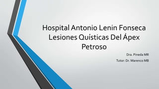 Hospital Antonio Lenin Fonseca
Lesiones Quísticas Del Ápex
Petroso
Dra. Pineda MR
Tutor: Dr. Marenco MB
 