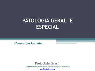 PATOLOGIA GERAL E
ESPECIAL
Conceitos Gerais
Prof. Gislei Brasil
Enfermeiro, Intensivista, Anestesiologista e Obstetra.
enf...
