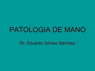PATOLOGIA DE MANO Dr. Eduardo Gómez Sánchez 