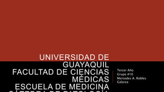 UNIVERSIDAD DE
GUAYAQUIL
FACULTAD DE CIENCIAS
MÉDICAS
ESCUELA DE MEDICINA
Tercer Año
Grupo #10
Mercedes A. Robles
Galarza
 