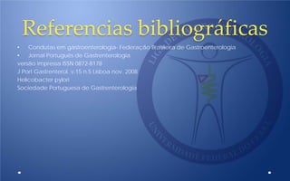 Referencias bibliográficas
• Condutas em gastroenterologia- Federação Brasileira de Gastroenterologia
• Jornal Português de Gastrenterologia
versão impressa ISSN 0872-8178
J Port Gastrenterol. v.15 n.5 Lisboa nov. 2008
Helicobacter pylori
Sociedade Portuguesa de Gastrenterologia
 