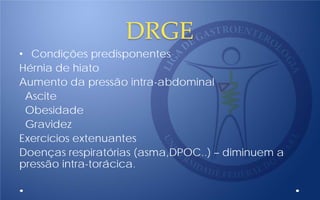 DRGE
• Condições predisponentes
Hérnia de hiato
Aumento da pressão intra-abdominal
Ascite
Obesidade
Gravidez
Exercícios extenuantes
Doenças respiratórias (asma,DPOC..) – diminuem a
pressão intra-torácica.
 