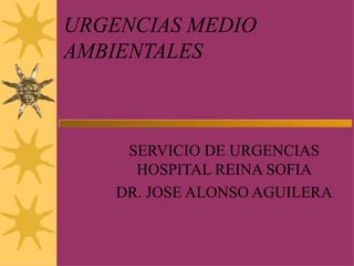 URGENCIAS MEDIO AMBIENTALES SERVICIO DE URGENCIAS HOSPITAL REINA SOFIA DR. JOSE ALONSO AGUILERA 