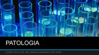 PATOLOGIA
CUARTO CICLO | DR. JOEL HUANCA CORONADO | UAP-TACNA
 