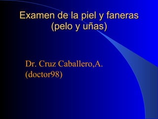 Examen de la piel y faneras (pelo y uñas) Dr. Cruz Caballero,A. (doctor98) 