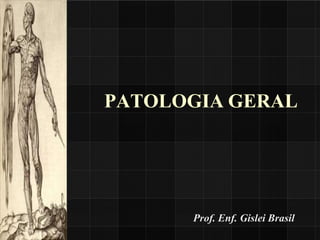 PATOLOGIA GERAL
Prof. Enf. Gislei Brasil
 