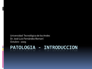 Patologia - introduccion Universidad  Tecnológica de los Andes Dr. José Luis Fernández Romaní Octubre - 2009 