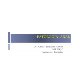 PATOLOGIA ANAL
Dr. Oscar Samayoa Osorio
MIR MFyC
Lanzarote, Canarias
 