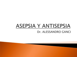 ASEPSIA Y ANTISEPSIA Dr. ALESSANDRO GANCI 