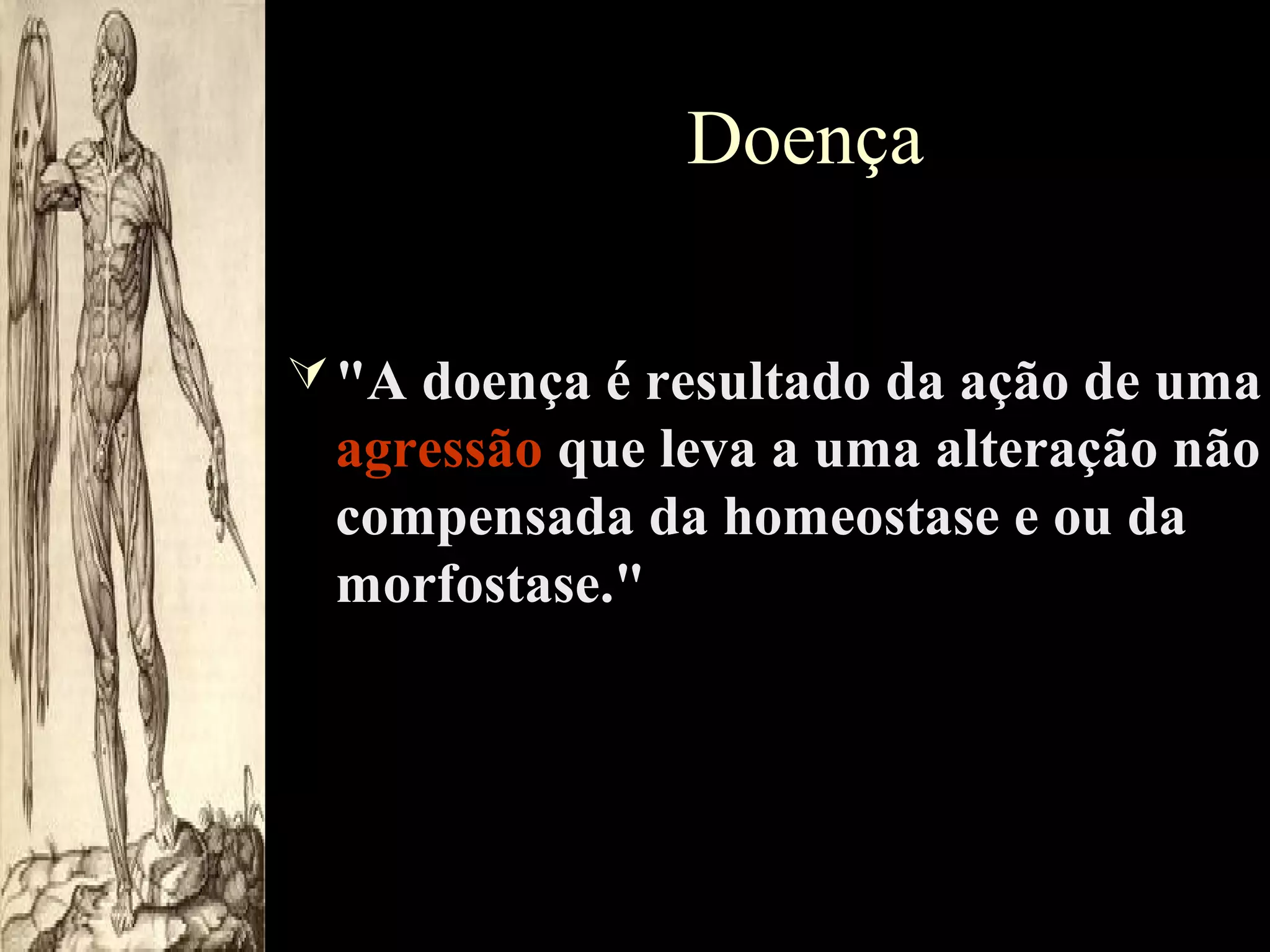Doença
 "A doença é resultado da ação de uma

agressão que leva a uma alteração não
compensada da homeostase e ou da
morfostase."

 