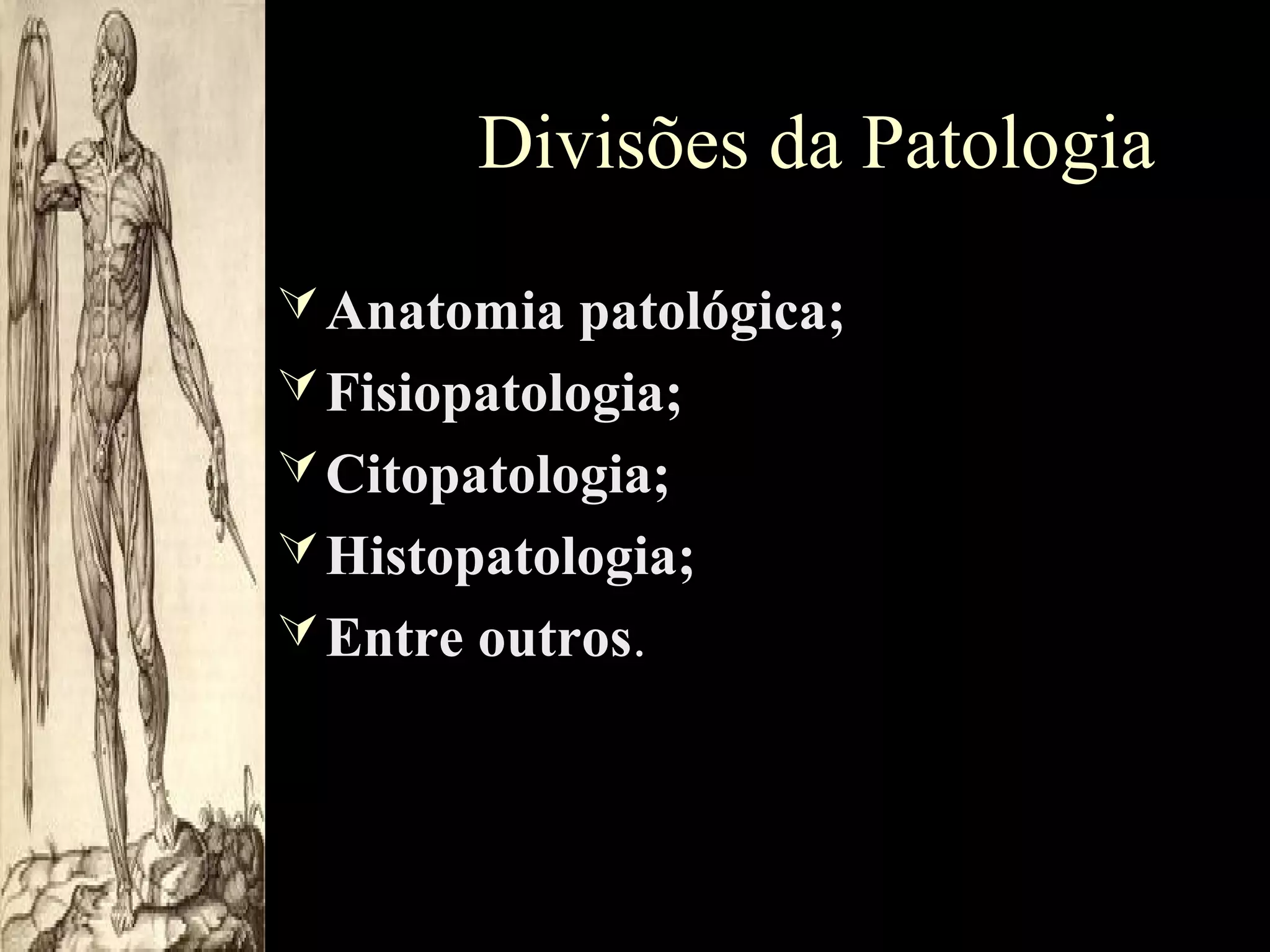 Divisões da Patologia
 Anatomia patológica;
 Fisiopatologia;
 Citopatologia;
 Histopatologia;
 Entre outros.

 