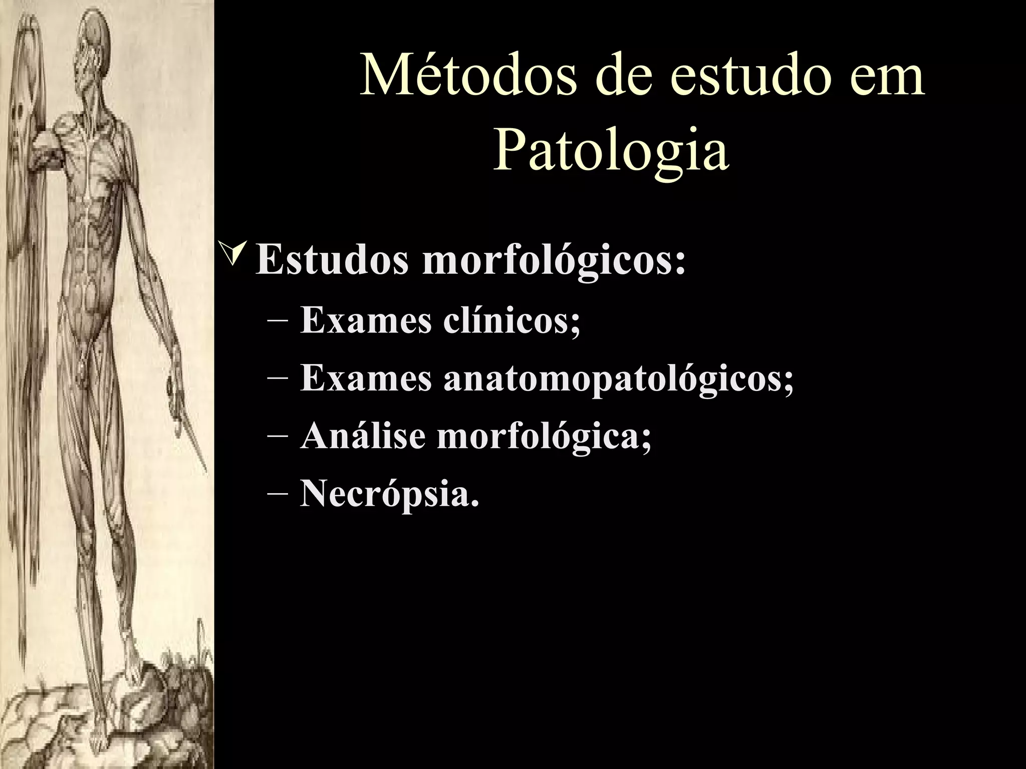 Métodos de estudo em
Patologia
 Estudos morfológicos:
– Exames clínicos;
– Exames anatomopatológicos;
– Análise morfológica;
– Necrópsia.

 